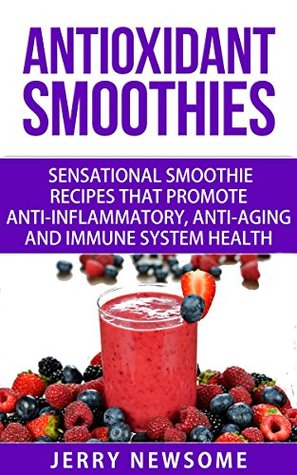 Read Antioxidant Smoothies: Sensational Smoothie Recipes That Promote Anti-inflammatory, Anti-aging and Immune System Health (Add 10 Years To Your Life!) - Jerry Newsome file in ePub