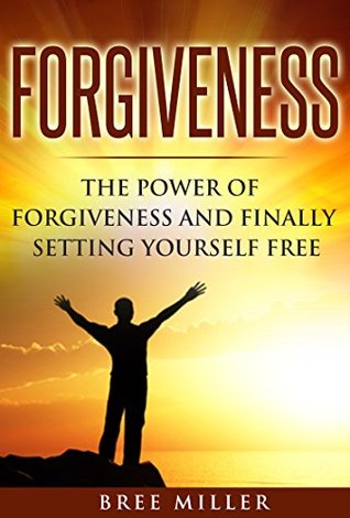 Full Download Forgiveness: The Power Of Forgiveness And Finally Setting Yourself Free: Forgive, Forgiveness, Letting Go, Healing, Peace - Bree Miller | PDF