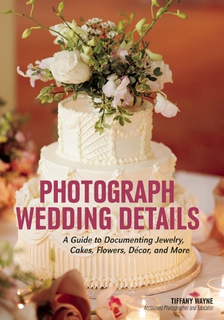 Read Photograph Wedding Details: A Guide to Documenting Jewelry, Cakes, Flowers, Décor, and More - Tiffany Wayne | ePub