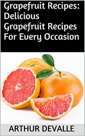 Read Online Grapefruit Recipes: Delicious Grapefruit Recipes For Every Occasion - Arthur Devalle | ePub