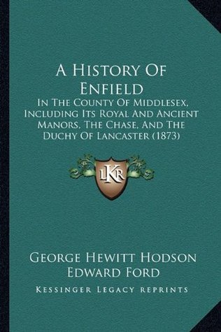 Read Online A History of Enfield: In the County of Middlesex, Including Its Royal and Ancient Manors, the Chase, and the Duchy of Lancaster (1873) - George Hewitt Hodson file in PDF