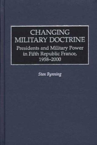 Read Changing Military Doctrine: Presidents and Military Power in Fifth Republic France, 1958-2000 - Sten Rynning file in PDF