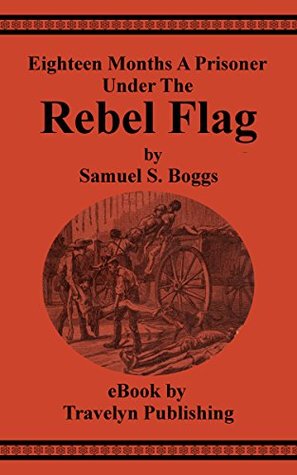 Download Eighteen Months A Prisoner Under The Rebel Flag: A Condensed Pen-picture of Belle Isle, Danville, Andersonville, Charleston, Florence and Libby Prisons from Actual Experience - Samuel S. Boggs file in ePub