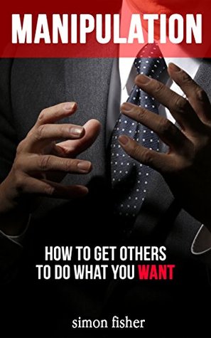 Read Manipulation: How To Get Others To Do What You Want (Manipulation, Persuasion, Convincing, People Skills, Mind Control, Influencing, Seducing) - Simon Fisher file in PDF