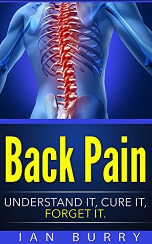 Read Online Back Pain: Understand It, Cure It, Forget It (Exercises, Cure, Healing, Neck Pain, Low Back Pain, Treatment, Remedies, Movement) - Ian Burry file in PDF