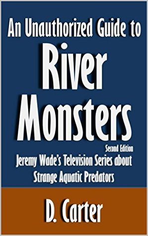 Read An Unauthorized Guide to River Monsters: Jeremy Wade's Television Series about Strange Aquatic Predators [Article, Second Edition] - D. Carter | ePub