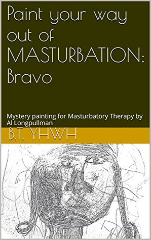 Read Online Paint your way out of MASTURBATION: Bravo: Mystery painting for Masturbatory Therapy by Al Longpullman (1 Book 2) - B.T. Yhwh | ePub