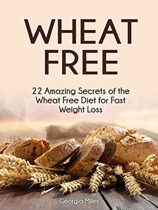 Read Wheat Free: 22 Amazing Secrets of the Wheat Free Diet for Fast Weight Loss (wheat free, wheat free diet, wheat free recipes) - Georgia Miles file in ePub