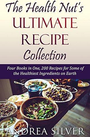 Download The Health Nut's Ultimate Recipe Collection: Four Books in One, 200 Recipes for Some of the Healthiest Ingredients on Earth (The Health Nut Cooking Collection Book 5) - Andrea Silver | ePub