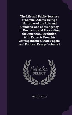 Read Online The Life and Public Services of Samuel Adams, Being a Narrative of His Acts and Opinions, and of His Agency in Producing and Forwarding the American Revolution, with Extracts from His Correspondence, State Papers, and Political Essays Volume 1 - William V. Wells file in ePub