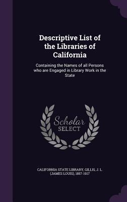 Read Online Descriptive List of the Libraries of California: Containing the Names of All Persons Who Are Engaged in Library Work in the State - J L 1857-1917 Gillis file in PDF