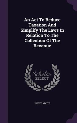 Download An ACT to Reduce Taxation and Simplify the Laws in Relation to the Collection of the Revenue - U.S. Government file in ePub