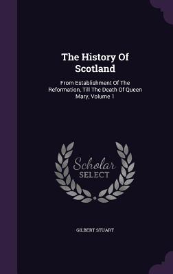 Read Online The History of Scotland: From Establishment of the Reformation, till the Death of Queen Mary, Volume 1 - Gilbert Stuart | ePub