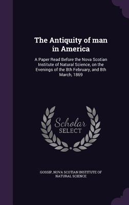 Download The Antiquity of Man in America: A Paper Read Before the Nova Scotian Institute of Natural Science, on the Evenings of the 8th February, and 8th March, 1869 - Gossip | ePub