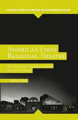 Read Online America S First Regional Theatre: The Cleveland Play House and Its Search for a Home - Jeffrey Ullom | PDF