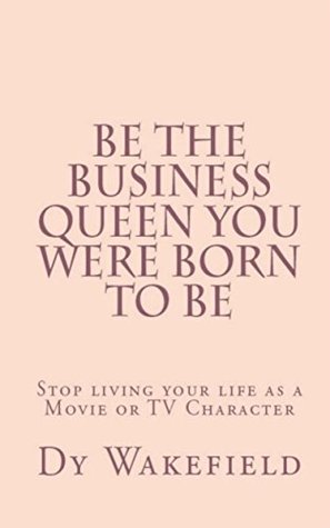 Download Be The Business Queen you were Born to Be: Stop living your life as a Movie or TV Character - Dy Wakefield file in PDF