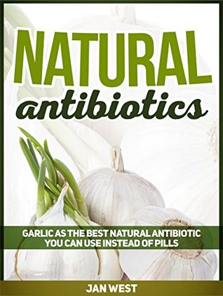 Download Natural Antibiotics: Garlic As The Best Natural Antibiotic You Can Use Instead of Pills (Natural Antibiotics, natural remedies, herbal antibiotics) - Jan West | PDF