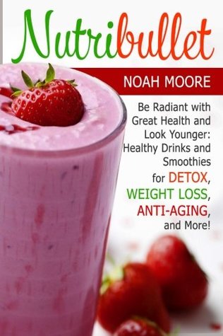 Read Nutribullet: Be Radiant with Great Health and Look Younger: Healthy Drinks and Smoothies for Detox, Weight Loss, Anti-aging, and More! (Nutribullet Book, nutribullet recipe book, nutribullet recipes) - Noah Moore | ePub