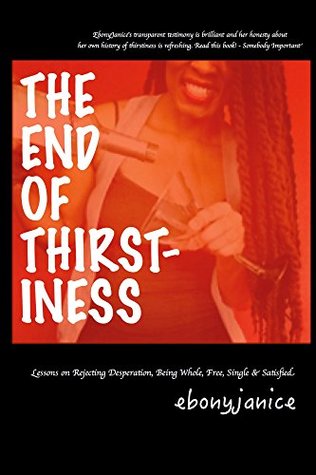 Read Online The End of Thirstiness: Lessons on Rejecting Desperation, Being Whole, Free, Single and Satisfied - Ebony Janice | PDF