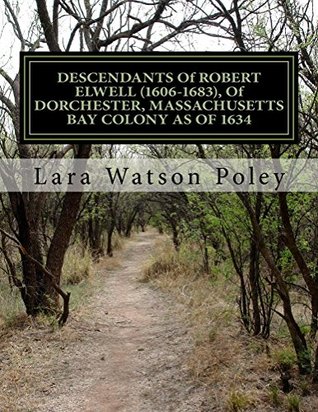 Read Online Descendants of Robert Elwell (1606-1683), of Dorchester, Massachusetts Bay Colony as of 1634 - Lara Watson Poley file in ePub