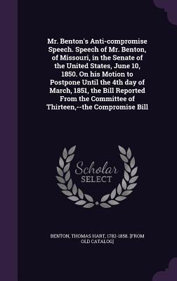 Full Download Mr. Benton's Anti-Compromise Speech. Speech of Mr. Benton, of Missouri, in the Senate of the United States, June 10, 1850. on His Motion to Postpone Until the 4th Day of March, 1851, the Bill Reported from the Committee of Thirteen, --The Compromise Bill - Thomas Hart Benton | PDF