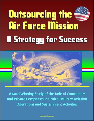 Read Online Outsourcing the Air Force Mission: A Strategy for Success - Award Winning Study of the Role of Contractors and Private Companies in Critical Military Aviation Operations and Sustainment Activities - Progressive Management file in ePub