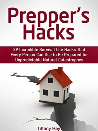 Read Online Prepper's Hacks: 39 Incredible Survival Life Hacks That Every Person Can Use to Be Prepared for Unpredictable Natural Catastrophes (Prepper's Hacks Books, prepper's guide, prepper's pantry) - Tiffany Ray file in PDF