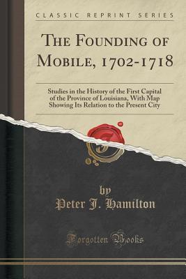 Download The Founding of Mobile, 1702-1718: Studies in the History of the First Capital of the Province of Louisiana, with Map Showing Its Relation to the Present City (Classic Reprint) - Peter Joseph Hamilton | PDF