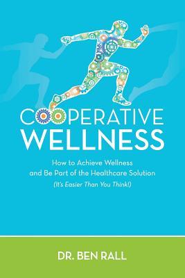 Read Online Cooperative Wellness: How to Achieve Wellness and Be Part of the Healthcare Solution (It's Easier Than You Think!) - Dr Ben Rall file in PDF