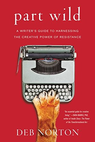 Read Online Part Wild: A Writer's Guide to Harnessing the Creative Power of Resistance - Deb Norton | PDF