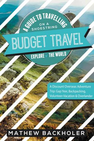 Download Budget Travel, a Guide to Travelling on a Shoestring, Explore the World, a Discount Overseas Adventure Trip: Gap Year, Backpacking, Volunteer-Vacation Overlander - Mathew Backholer | ePub