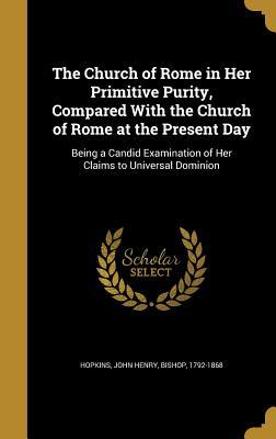Full Download The Church of Rome in Her Primitive Purity, Compared with the Church of Rome at the Present Day: Being a Candid Examination of Her Claims to Universal Dominion - John Henry Bishop Hopkins file in PDF