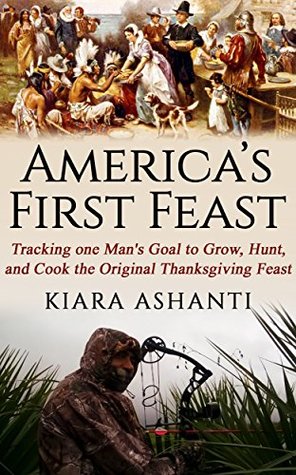 Read Online America's First Feast: Tracking one man's quest to grow, hunt, and cook the original Thanksgiving Feast - Kiara Ashanti file in PDF
