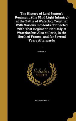 Read The History of Lord Seaton's Regiment, (the 52nd Light Infantry) at the Battle of Waterloo; Together with Various Incidents Connected with That Regiment, Not Only at Waterloo But Also at Paris, in the North of France, and for Several Years Afterwards: - William Leeke | ePub