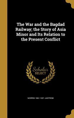 Full Download The War and the Bagdad Railway; The Story of Asia Minor and Its Relation to the Present Conflict - Morris Jastrow Jr. | ePub