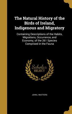 Download The Natural History of the Birds of Ireland, Indigenous and Migratory: Containing Descriptions of the Habits, Migrations, Occurrence, and Economy, of the 261 Species Comprised in the Fauna - John J. Watters file in PDF
