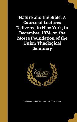 Full Download Nature and the Bible. a Course of Lectures Delivered in New York, in December, 1874, on the Morse Foundation of the Union Theological Seminary - John William Dawson | ePub
