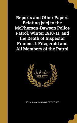 Download Reports and Other Papers Belating [Sic] to the McPherson-Dawson Police Patrol, Winter 1910-11, and the Death of Inspector Francis J. Fitzgerald and All Members of the Patrol - Royal Canadian Mounted Police file in PDF