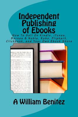 Read Independent Publishing of eBooks: How to Sell on Kindle, iTunes, Barnes & Noble, Kobo, Flipkart, Clickbank, and Your Own eBook Store - A. William Benitez file in PDF