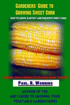 Full Download Gardeners' Guide to Growing Sweet Corn: How to Grow, Harvest and Preserve Sweet Corn - Paul R. Wonning | ePub