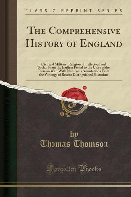 Full Download The Comprehensive History of England: Civil and Military, Religious, Intellectual, and Social; From the Earliest Period to the Close of the Russian War; With Numerous Annotations from the Writings of Recent Distinguished Historians (Classic Reprint) - Thomas Thomson file in PDF
