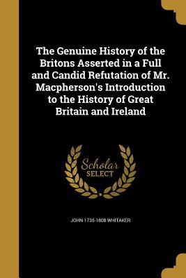 Full Download The Genuine History of the Britons Asserted in a Full and Candid Refutation of Mr. MacPherson's Introduction to the History of Great Britain and Ireland - John Whitaker | PDF