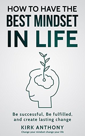Download Mindset: How To Have The Best Mindset In Life; Be Successful, Be Fulfilled, And Create Lasting Change (Success, Fulfillment, Change, Growth Book 1) - Kirk Anthony | ePub
