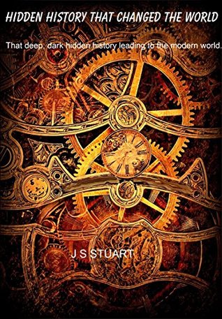 Read Hidden History That Changed The World: The deep, dark history leading to the modern world. - J.S. Stuart | PDF