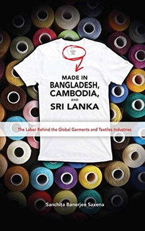 Read Made in Bangladesh, Cambodia, and Sri Lanka: The Labor Behind the Global Garments and Textiles Industries - Sanchita Banerjee Saxena | PDF