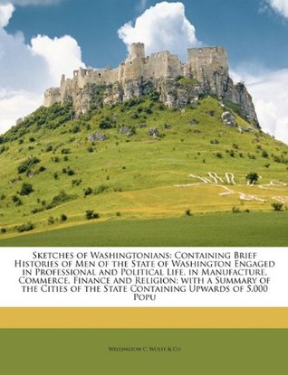 Download Sketches of Washingtonians: Containing Brief Histories of Men of the State of Washington Engaged in Professional and Political Life, in Manufacture,  of the State Containing Upwards of 5,000 Popu - Wellington C. Wolfe & Co file in ePub