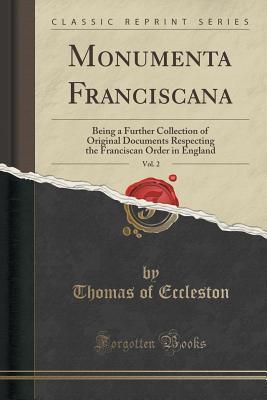 Full Download Monumenta Franciscana, Vol. 2: Being a Further Collection of Original Documents Respecting the Franciscan Order in England (Classic Reprint) - Thomas Of Eccleston file in PDF