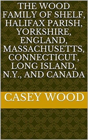 Read Online The Wood family of Shelf, Halifax Parish, Yorkshire, England, Massachusetts, Connecticut, Long Island, N.Y., and Canada - Casey Albert Wood file in ePub
