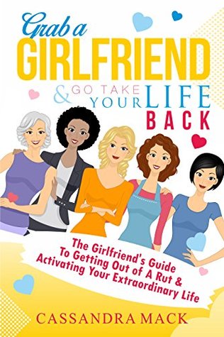 Read Online Grab A Girlfriend and Go Take Your Life Back: The Girlfriend's Guide To Getting Out of A Rut & Activating Your Extraordinary Life - Cassandra Mack file in PDF
