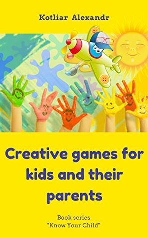 Read Creative games for kids and their parents: Creative games, exercises, tasks and activities (Know Your Child Book 1) - Alexandr Kotliar file in PDF